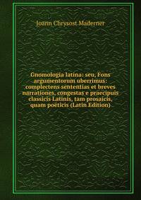 Gnomologia latina: seu, Fons argumentorum uberrimus: complectens sententias et breves narrationes, congestas e praecipuis classicis Latinis, tam prosaicis, quam poeticis (Latin Edition)