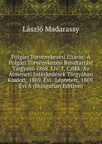 Polgari Torvenykezesi Eljaras: A Polgari Torvenykezesi Rendtartast Targyazo 1868. Liv. T. Czikk. Az Atmeneti Intezkedesek Targyaban Kiadott, 1869. Evi . Leptetett, 1869. Evi A (Hungarian Edition)