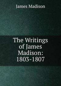 The Writings of James Madison: 1803-1807