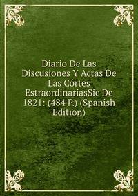Diario De Las Discusiones Y Actas De Las Cortes EstraordinariasSic De 1821: (484 P.) (Spanish Edition)
