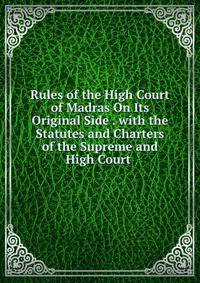 Rules of the High Court of Madras On Its Original Side . with the Statutes and Charters of the Supreme and High Court .
