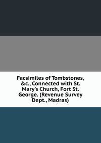 Facsimiles of Tombstones, &amp;c., Connected with St. Mary's Church, Fort St. George. (Revenue Survey Dept., Madras).