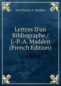 Lettres D'un Bibliographe / J.-P.-A. Madden (French Edition)