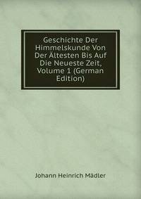 Geschichte Der Himmelskunde Von Der Altesten Bis Auf Die Neueste Zeit, Volume 1 (German Edition)