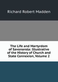 The Life and Martyrdom of Savonarola: Illustrative of the History of Church and State Connexion, Volume 2