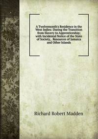 A Twelvemonth's Residence in the West Indies: During the Transition from Slavery to Apprenticeship; with Incidental Notice of the State of Society, . Resources of Jamaica and Other Islands