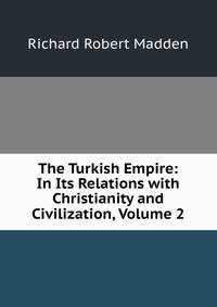 The Turkish Empire: In Its Relations with Christianity and Civilization, Volume 2