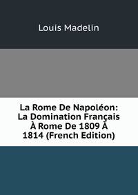 La Rome De Napoleon: La Domination Francais A Rome De 1809 A 1814 (French Edition)