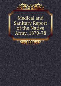 Medical and Sanitary Report of the Native Army, 1870-78
