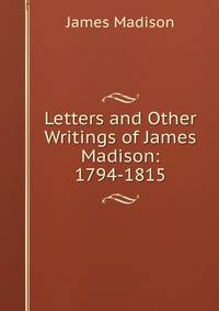 Letters and Other Writings of James Madison: 1794-1815