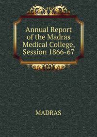 Annual Report of the Madras Medical College, Session 1866-67.