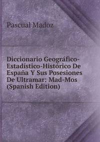 Diccionario Geografico-Estadistico-Historico De Espana Y Sus Posesiones De Ultramar: Mad-Mos (Spanish Edition)