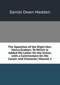 The Speeches of the Right Hon. Henry Grattan: To Which Is Added His Letter On the Union, with a Commentary On His Career and Character, Volume 1