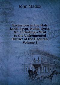 Excursions in the Holy Land, Egypt, Nubia, Syria, &amp;c: Including a Visit to the Unfrequented District of the Haouran, Volume 2