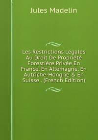 Les Restrictions L?gales Au Droit De Propri?t? Foresti?re Priv?e En France, En Allemagne, En Autriche-Hongrie &amp; En Suisse . (French Edition)