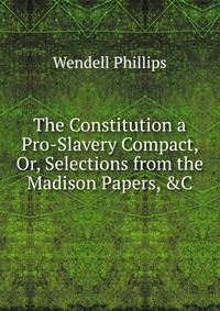 The Constitution a Pro-Slavery Compact, Or, Selections from the Madison Papers, &amp;C