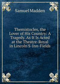 Themistocles, the Lover of His Country: A Tragedy. As It Is Acted at the Theatre-Royal in Lincoln'S-Inn-Fields