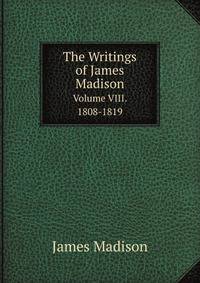 The Writings of James Madison. Volume VIII. 1808-1819