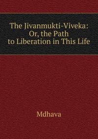 The Jivanmukti-Viveka: Or, the Path to Liberation in This Life