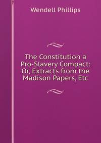The Constitution a Pro-Slavery Compact: Or, Extracts from the Madison Papers, Etc