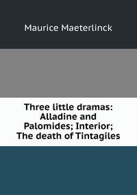 Three little dramas: Alladine and Palomides; Interior; The death of Tintagiles