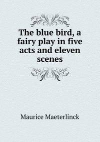 The blue bird, a fairy play in five acts and eleven scenes