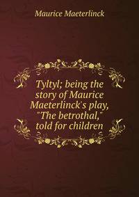 Tyltyl; being the story of Maurice Maeterlinck's play, "The betrothal," told for children