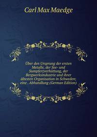 Uber den Ursprung der ersten Metalle, der See- und Sumpferzverhuttung, der Bergwerksindustrie und ihrer altesten Organisation in Schweden; eine . Abhandlung (German Edition)
