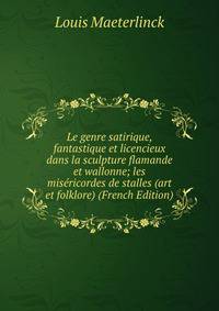 Le genre satirique, fantastique et licencieux dans la sculpture flamande et wallonne; les misericordes de stalles (art et folklore) (French Edition)