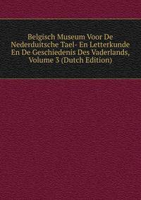 Belgisch Museum Voor De Nederduitsche Tael- En Letterkunde En De Geschiedenis Des Vaderlands, Volume 3 (Dutch Edition)