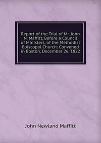 Report of the Trial of Mr. John N. Maffitt, Before a Council of Ministers, of the Methodist Episcopal Church: Convened in Boston, December 26, 1822