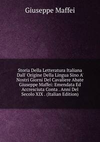Storia Della Letteratura Italiana Dall' Origine Della Lingua Sino A' Nostri Giorni Del Cavaliere Abate Giuseppe Maffei: Emendata Ed Accresciuta Conta . Anni Del Secolo XIX . (Italian Edition)