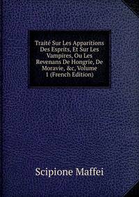 Trait? Sur Les Apparitions Des Esprits, Et Sur Les Vampires, Ou Les Revenans De Hongrie, De Moravie, &amp;c, Volume 1 (French Edition)