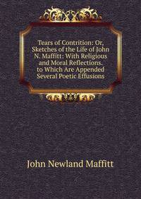 Tears of Contrition: Or, Sketches of the Life of John N. Maffitt: With Religious and Moral Reflections. to Which Are Appended Several Poetic Effusions