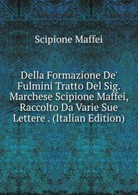 Della Formazione De' Fulmini Tratto Del Sig. Marchese Scipione Maffei, Raccolto Da Varie Sue Lettere . (Italian Edition)
