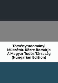 Torvenytudomanyi Muszotar. Kozre Bocsatja A Magyar Tudos Tarsasag (Hungarian Edition)