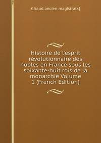 Histoire de l'esprit r?volutionnaire des nobles en France sous les soixante-huit rois de la monarchie Volume 1 (French Edition)