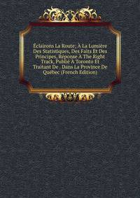 Eclairons La Route; A La Lumiere Des Statistiques, Des Faits Et Des Principes, Reponse A The Right Track, Publie A Toronto Et Traitant De . Dans La Province De Quebec (French Edition)