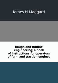 Rough and tumble engineering; a book of instructions for operators of farm and traction engines