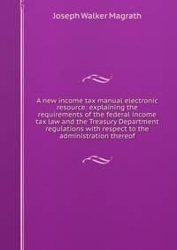 A new income tax manual electronic resource: explaining the requirements of the federal income tax law and the Treasury Department regulations with respect to the administration thereof