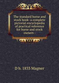 The standard horse and stock book: a complete pictorial encyclopedia of practical reference for horse and stock owners :