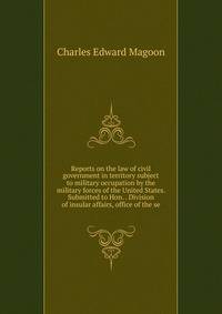 Reports on the law of civil government in territory subject to military occupation by the military forces of the United States. Submitted to Hon. . Division of insular affairs, office of the se