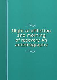 Night of affliction and morning of recovery. An autobiography