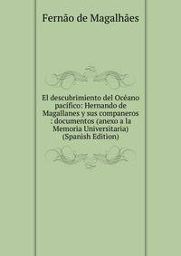 El descubrimiento del Oceano pacifico: Hernando de Magallanes y sus companeros : documentos (anexo a la Memoria Universitaria) (Spanish Edition)