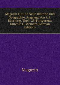 Magazin Fur Die Neue Historie Und Geographie, Angelegt Von A.F. Busching. Theil. 23, Fortgesetzt Durch B.G. Weinart (German Edition)
