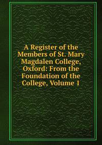 A Register of the Members of St. Mary Magdalen College, Oxford: From the Foundation of the College, Volume 1
