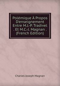 Pol?mique ? Propos D'enseignement Entre M.J.-P. Tradivel . Et M.C.-J. Magnan . (French Edition)