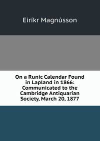 On a Runic Calendar Found in Lapland in 1866: Communicated to the Cambridge Antiquarian Society, March 20, 1877