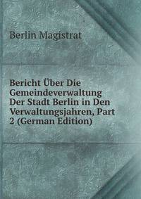 Bericht Uber Die Gemeindeverwaltung Der Stadt Berlin in Den Verwaltungsjahren, Part 2 (German Edition)
