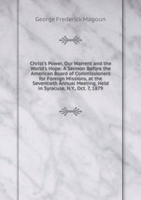 Christ's Power, Our Warrent and the World's Hope: A Sermon Before the American Board of Commissioners for Foreign Missions, at the Seventieth Annual Meeting, Held in Syracuse, N.Y., Oct. 7, 1879